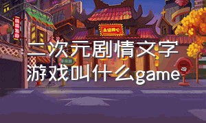 二次元剧情文字游戏叫什么game（二次元文字恋爱剧情类游戏怎么做）