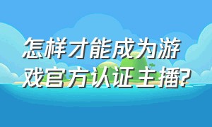 怎样才能成为游戏官方认证主播?