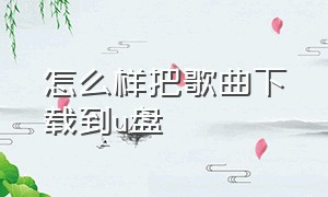 怎么样把歌曲下载到u盘（怎么样把歌曲下载到u盘上面）