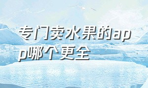 专门卖水果的app哪个更全（批发水果的app有哪些好的）