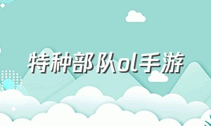 特种部队ol手游（特种部队ol怎么下载）