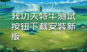 我功夫特牛测试按钮下载安装新版（我功夫特牛内置测试按钮）