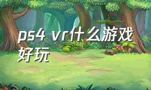 ps4 vr什么游戏好玩（ps4好玩的vr游戏推荐）