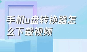 手机u盘转换器怎么下载视频（手机u盘转换器怎么下载歌曲）