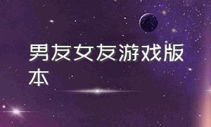 男友女友游戏版本（最新女友游戏下载地址）