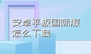 安卓平板国际服怎么下载