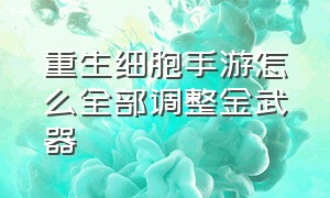 重生细胞手游怎么全部调整金武器