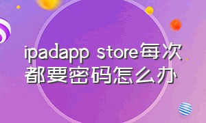 ipadapp store每次都要密码怎么办