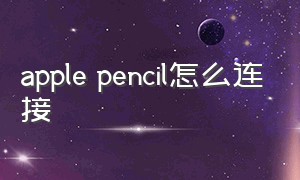 apple pencil怎么连接（apple pencil怎么连接ipad10）