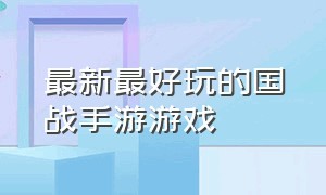 最新最好玩的国战手游游戏（好玩的国战游戏手游排行榜前十名）