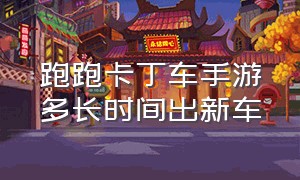 跑跑卡丁车手游多长时间出新车