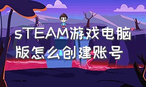 sTEAM游戏电脑版怎么创建账号（怎么在电脑steam创建新账户）