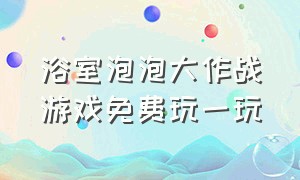 浴室泡泡大作战游戏免费玩一玩