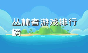 丛林者游戏排行榜（丛林狙击手类游戏排行榜）