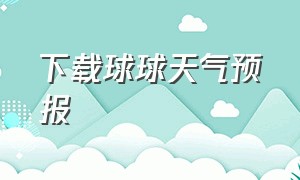 下载球球天气预报（天气球球app下载安装）