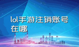 lol手游注销账号在哪（lol手游账号为什么注销不了）