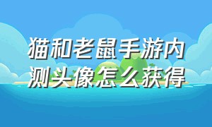 猫和老鼠手游内测头像怎么获得