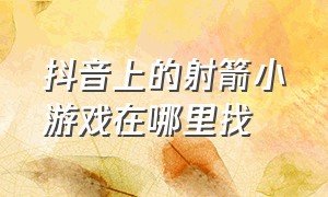 抖音上的射箭小游戏在哪里找（抖音射箭小游戏小程序）