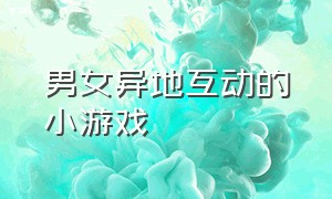 男女异地互动的小游戏（情侣之间异地网上互动的小游戏）