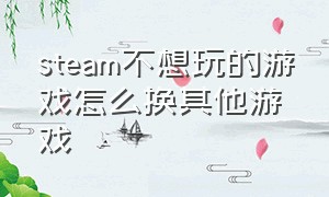 steam不想玩的游戏怎么换其他游戏（steam怎么彻底删除不想要的游戏）