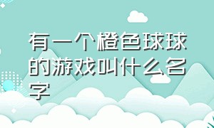 有一个橙色球球的游戏叫什么名字