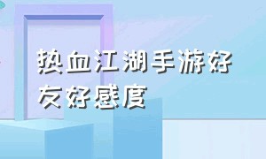 热血江湖手游好友好感度（热血江湖手游怎么给好友送礼）