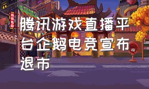 腾讯游戏直播平台企鹅电竞宣布退市