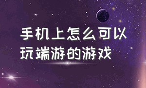 手机上怎么可以玩端游的游戏