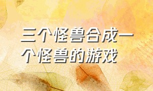 三个怪兽合成一个怪兽的游戏