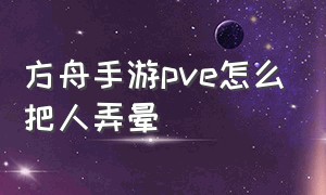 方舟手游pve怎么把人弄晕（方舟手游pve怎么把人弄晕过去）