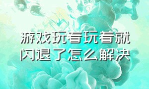 游戏玩着玩着就闪退了怎么解决