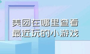 美团在哪里查看最近玩的小游戏（美团里的小游戏怎么关闭）