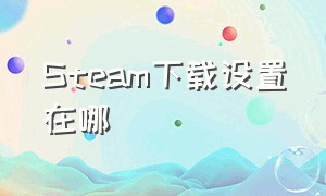 Steam下载设置在哪