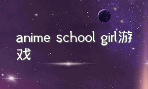 anime school girl游戏（school girl ai游戏怎么玩）