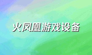 火凤凰游戏设备（电脑上哪里下载火凤凰游戏）