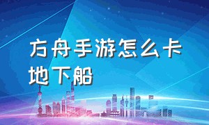 方舟手游怎么卡地下船