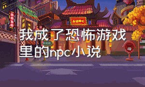 我成了恐怖游戏里的npc小说