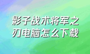 影子战术将军之刃电脑怎么下载（影子战术 将军之刃下载）