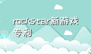 rockstar新游戏专利（rockstar怎么查游戏序列号）