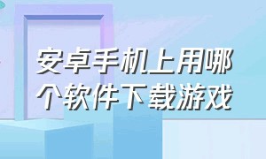 安卓手机上用哪个软件下载游戏