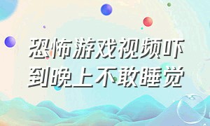 恐怖游戏视频吓到晚上不敢睡觉