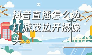 抖音直播怎么边打游戏边开摄像头