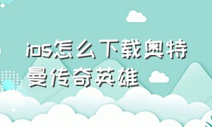 ios怎么下载奥特曼传奇英雄（ios怎么下载奥特曼传奇英雄内购版）