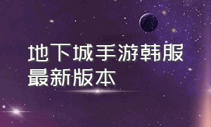 地下城手游韩服最新版本（地下城手游韩服官网最新）