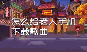 怎么给老人手机下载歌曲