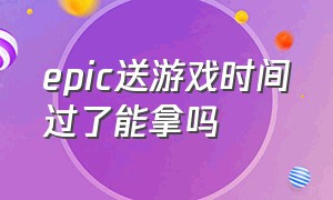 epic送游戏时间过了能拿吗