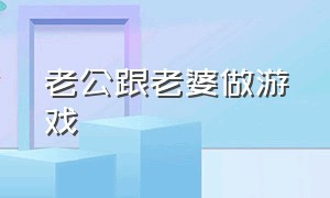 老公跟老婆做游戏