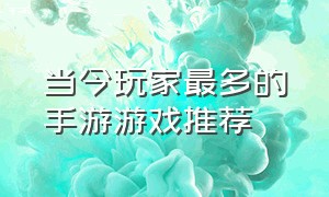 当今玩家最多的手游游戏推荐（当今玩家最多的手游游戏推荐知乎）