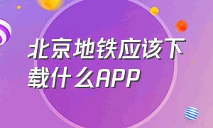 北京地铁应该下载什么APP（北京地铁下载哪个）