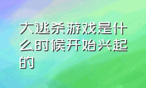 大逃杀游戏是什么时候开始兴起的（大逃杀游戏什么时候出来的）